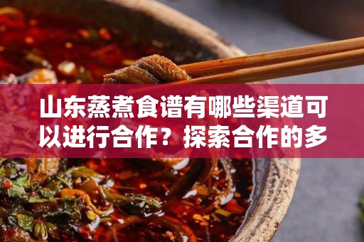 山东蒸煮食谱有哪些渠道可以进行合作？探索合作的多样性与可能性