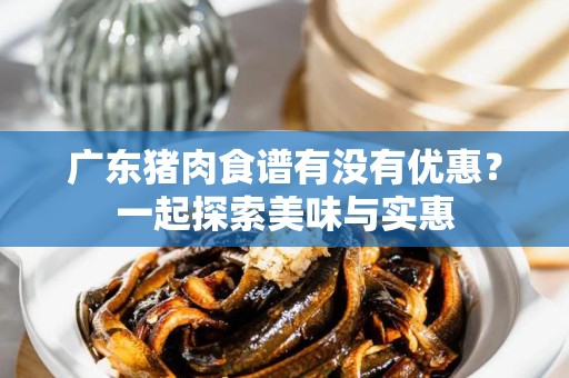 广东猪肉食谱有没有优惠？一起探索美味与实惠