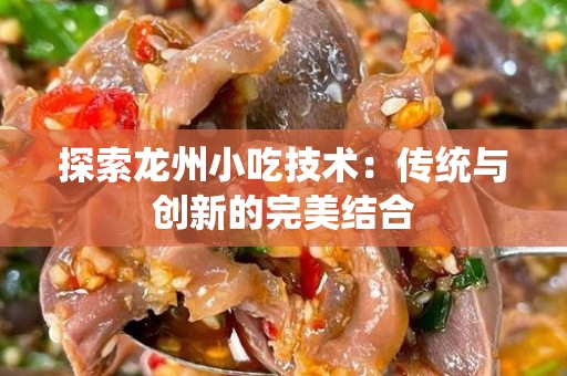 探索龙州小吃技术：传统与创新的完美结合