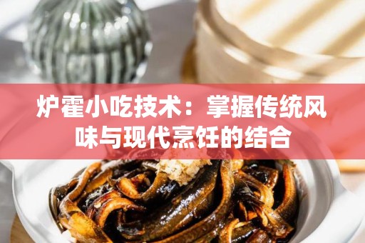 炉霍小吃技术：掌握传统风味与现代烹饪的结合