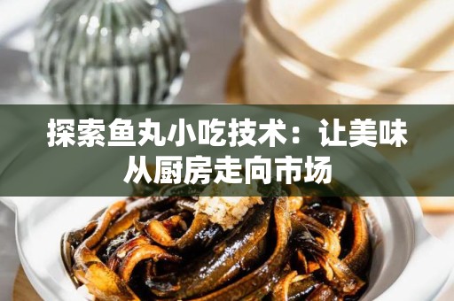 探索鱼丸小吃技术：让美味从厨房走向市场
