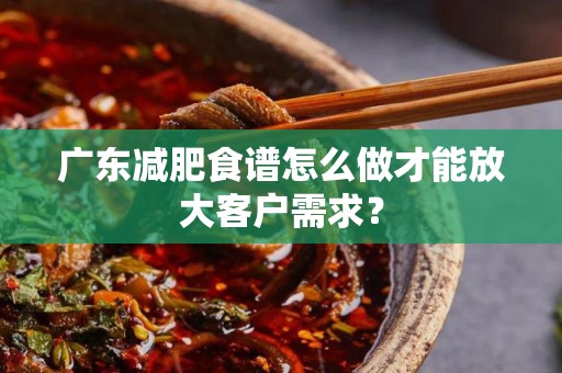 广东减肥食谱怎么做才能放大客户需求？