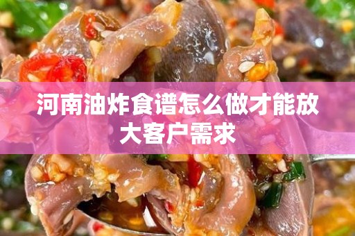 河南油炸食谱怎么做才能放大客户需求