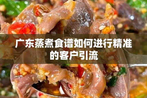广东蒸煮食谱如何进行精准的客户引流