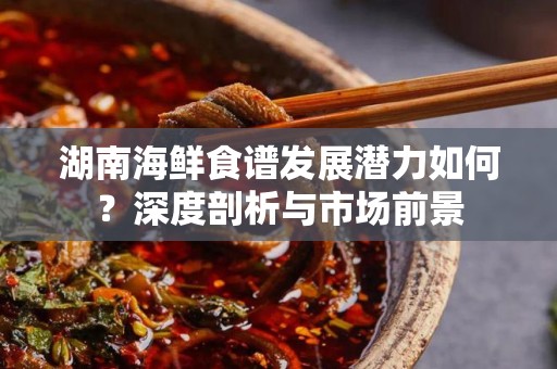 湖南海鲜食谱发展潜力如何？深度剖析与市场前景
