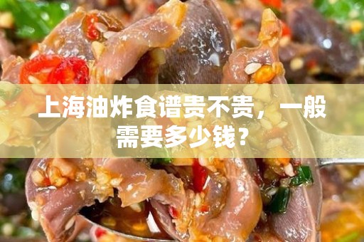 上海油炸食谱贵不贵，一般需要多少钱？