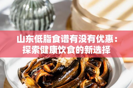 山东低脂食谱有没有优惠：探索健康饮食的新选择