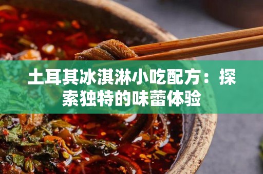 土耳其冰淇淋小吃配方：探索独特的味蕾体验