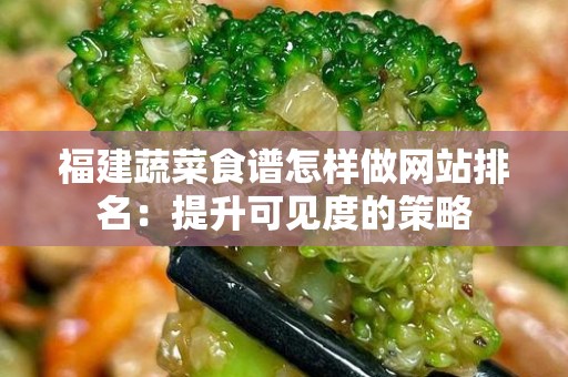 福建蔬菜食谱怎样做网站排名：提升可见度的策略