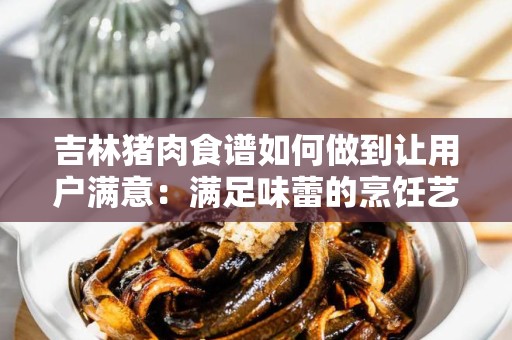 吉林猪肉食谱如何做到让用户满意：满足味蕾的烹饪艺术
