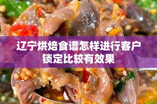 辽宁烘焙食谱怎样进行客户锁定比较有效果