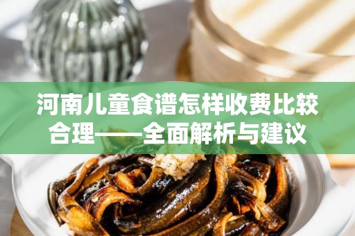 河南儿童食谱怎样收费比较合理——全面解析与建议