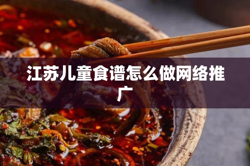 江苏儿童食谱怎么做网络推广