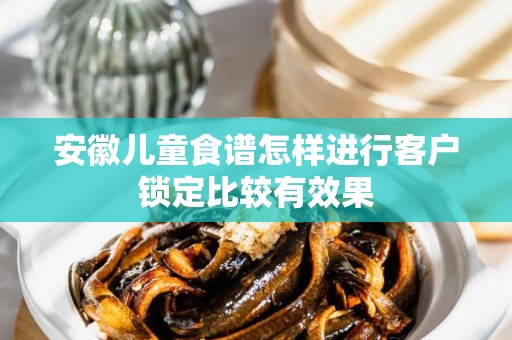 安徽儿童食谱怎样进行客户锁定比较有效果
