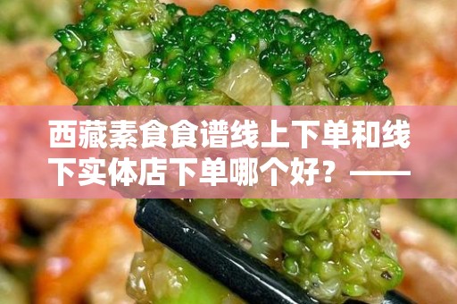 西藏素食食谱线上下单和线下实体店下单哪个好？——详解与选择指南