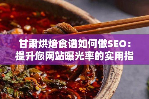 甘肃烘焙食谱如何做SEO：提升您网站曝光率的实用指南