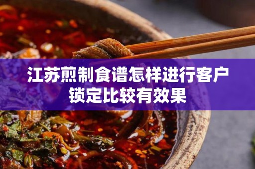 江苏煎制食谱怎样进行客户锁定比较有效果