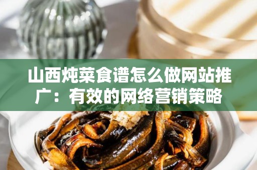 山西炖菜食谱怎么做网站推广：有效的网络营销策略