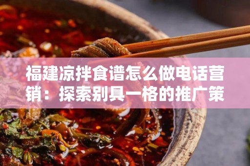 福建凉拌食谱怎么做电话营销：探索别具一格的推广策略