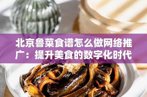 北京鲁菜食谱怎么做网络推广：提升美食的数字化时代