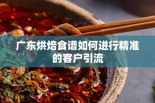 广东烘焙食谱如何进行精准的客户引流