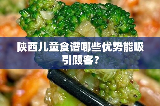 陕西儿童食谱哪些优势能吸引顾客？