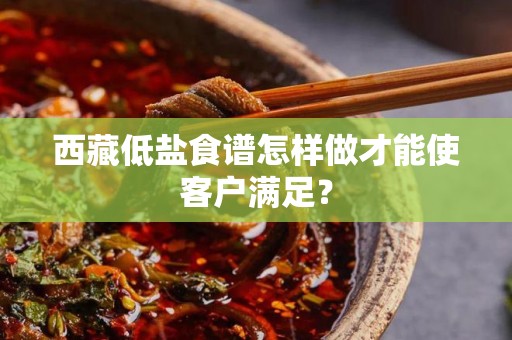 西藏低盐食谱怎样做才能使客户满足？