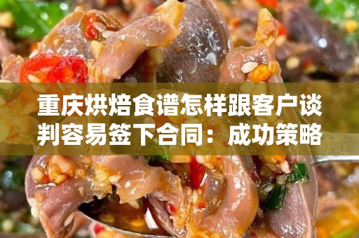 重庆烘焙食谱怎样跟客户谈判容易签下合同：成功策略与技巧