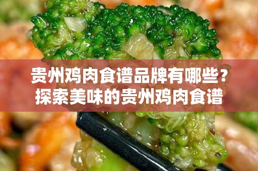 贵州鸡肉食谱品牌有哪些？探索美味的贵州鸡肉食谱