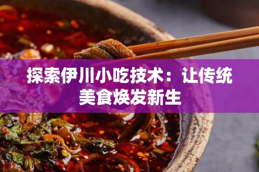 探索伊川小吃技术：让传统美食焕发新生