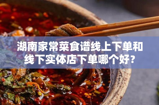 湖南家常菜食谱线上下单和线下实体店下单哪个好？