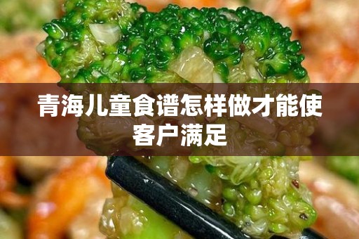 青海儿童食谱怎样做才能使客户满足
