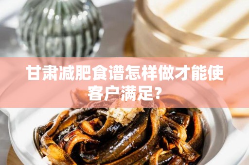 甘肃减肥食谱怎样做才能使客户满足？