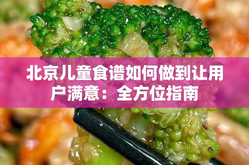 北京儿童食谱如何做到让用户满意：全方位指南