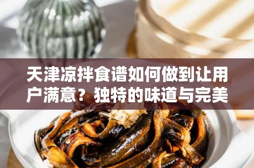 天津凉拌食谱如何做到让用户满意？独特的味道与完美的搭配