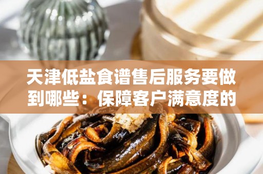 天津低盐食谱售后服务要做到哪些：保障客户满意度的关键要素