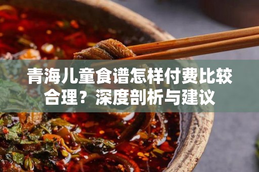 青海儿童食谱怎样付费比较合理？深度剖析与建议