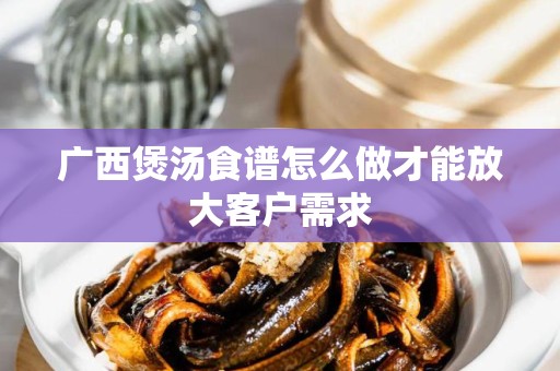 广西煲汤食谱怎么做才能放大客户需求