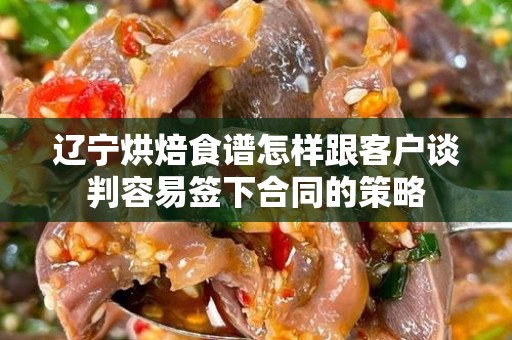 辽宁烘焙食谱怎样跟客户谈判容易签下合同的策略