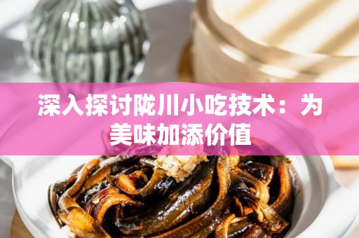深入探讨陇川小吃技术：为美味加添价值