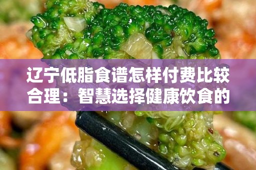 辽宁低脂食谱怎样付费比较合理：智慧选择健康饮食的经济之道