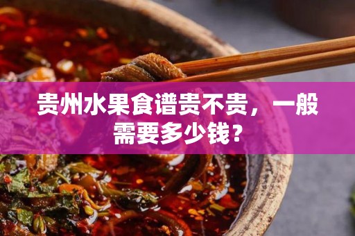 贵州水果食谱贵不贵，一般需要多少钱？