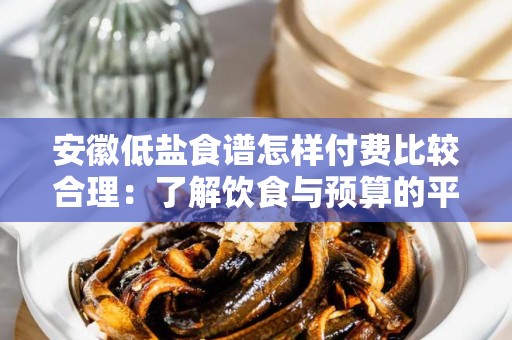 安徽低盐食谱怎样付费比较合理：了解饮食与预算的平衡