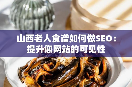 山西老人食谱如何做SEO：提升您网站的可见性
