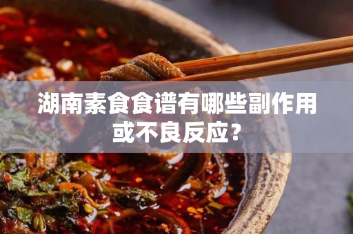 湖南素食食谱有哪些副作用或不良反应？