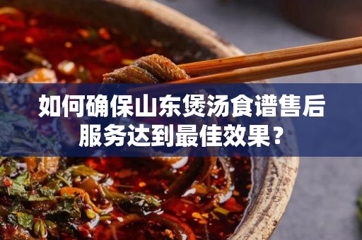 如何确保山东煲汤食谱售后服务达到最佳效果？