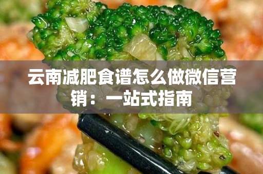 云南减肥食谱怎么做微信营销：一站式指南