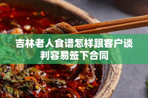 吉林老人食谱怎样跟客户谈判容易签下合同