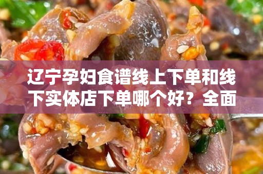 辽宁孕妇食谱线上下单和线下实体店下单哪个好？全面对比与分析