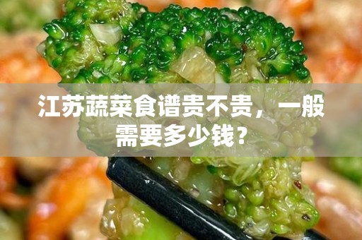 江苏蔬菜食谱贵不贵，一般需要多少钱？